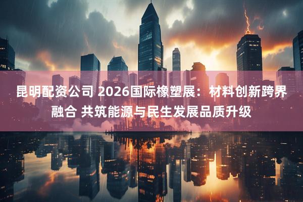 昆明配资公司 2026国际橡塑展：材料创新跨界融合 共筑能源与民生发展品质升级