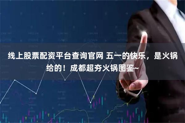 线上股票配资平台查询官网 五一的快乐，是火锅给的！成都超夯火锅图鉴~