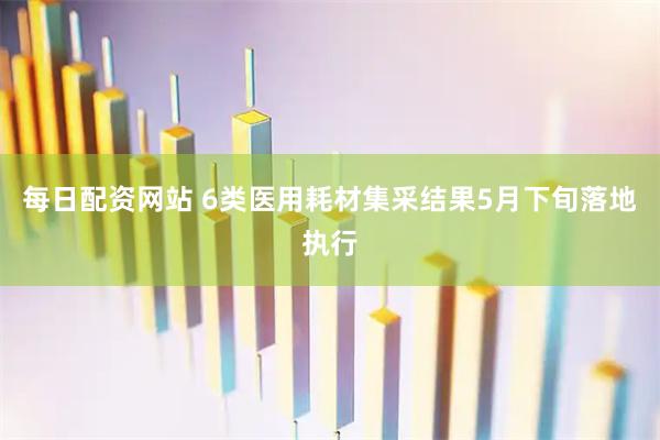 每日配资网站 6类医用耗材集采结果5月下旬落地执行