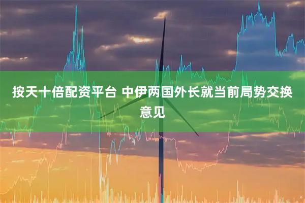 按天十倍配资平台 中伊两国外长就当前局势交换意见